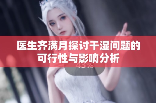 医生齐满月探讨干湿问题的可行性与影响分析