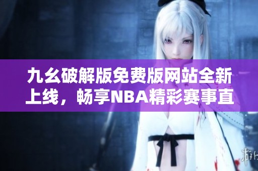 九幺破解版免费版网站全新上线，畅享NBA精彩赛事直播体验