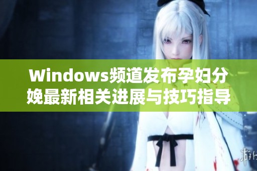 Windows频道发布孕妇分娩最新相关进展与技巧指导