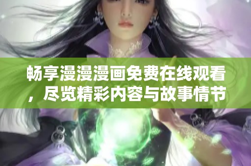 畅享漫漫漫画免费在线观看，尽览精彩内容与故事情节