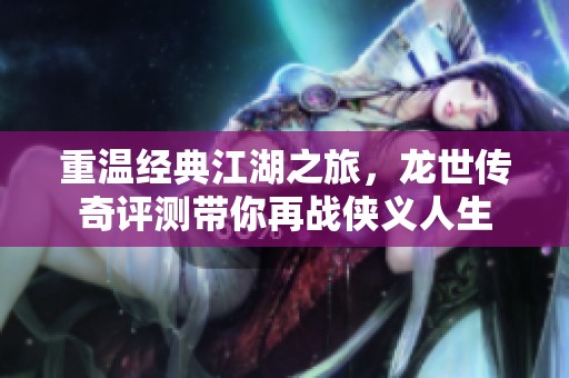 重温经典江湖之旅，龙世传奇评测带你再战侠义人生