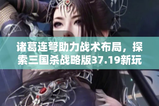 诸葛连弩助力战术布局，探索三国杀战略版37.19新玩法