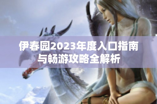 伊春园2023年度入口指南与畅游攻略全解析
