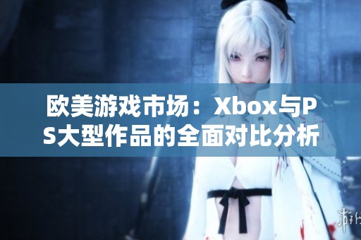 欧美游戏市场：Xbox与PS大型作品的全面对比分析