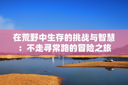 在荒野中生存的挑战与智慧：不走寻常路的冒险之旅