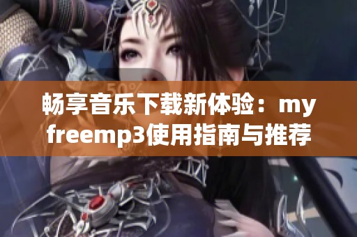 畅享音乐下载新体验：myfreemp3使用指南与推荐