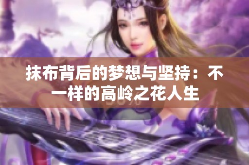 抹布背后的梦想与坚持：不一样的高岭之花人生