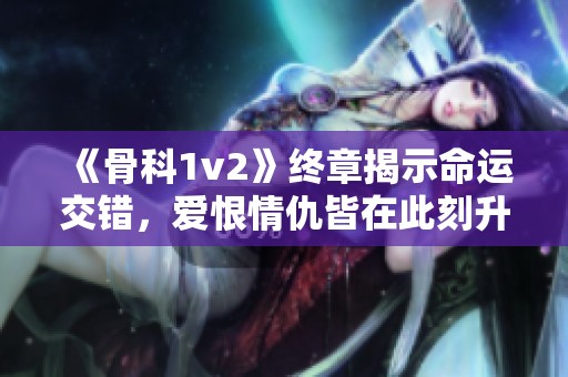 《骨科1v2》终章揭示命运交错，爱恨情仇皆在此刻升华