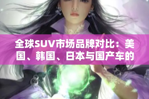 全球SUV市场品牌对比：美国、韩国、日本与国产车的竞争分析