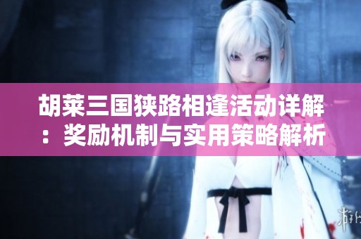 胡莱三国狭路相逢活动详解：奖励机制与实用策略解析