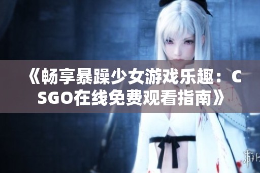 《畅享暴躁少女游戏乐趣：CSGO在线免费观看指南》