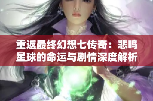 重返最终幻想七传奇：悲鸣星球的命运与剧情深度解析