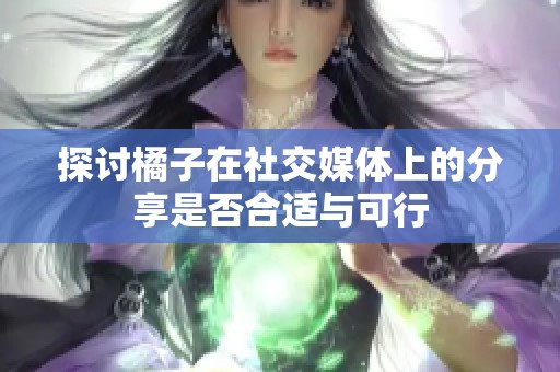 探讨橘子在社交媒体上的分享是否合适与可行