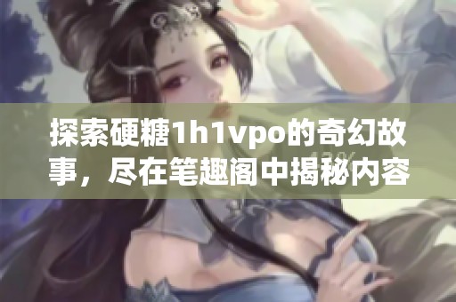 探索硬糖1h1vpo的奇幻故事，尽在笔趣阁中揭秘内容