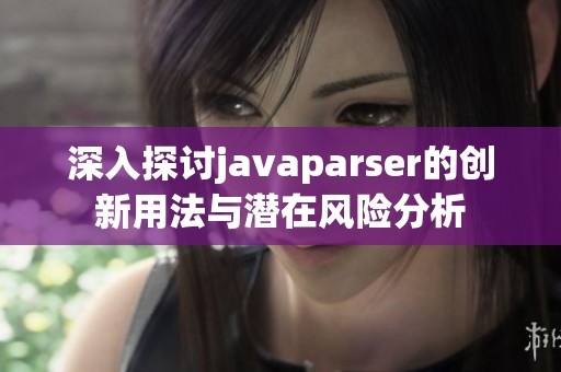 深入探讨javaparser的创新用法与潜在风险分析