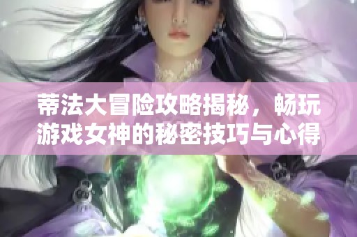 蒂法大冒险攻略揭秘，畅玩游戏女神的秘密技巧与心得