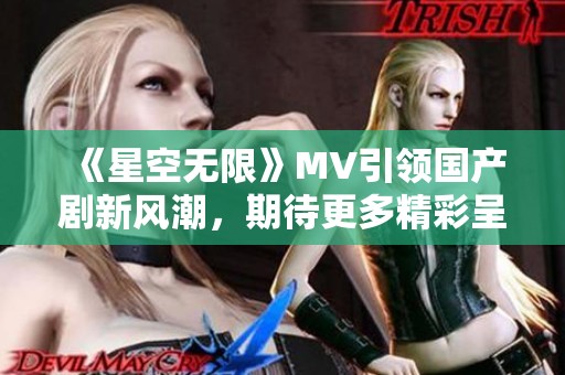 《星空无限》MV引领国产剧新风潮，期待更多精彩呈现