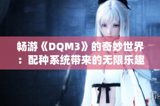 畅游《DQM3》的奇妙世界：配种系统带来的无限乐趣
