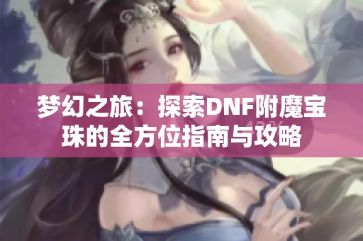 梦幻之旅：探索DNF附魔宝珠的全方位指南与攻略