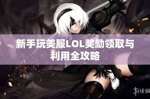 新手玩美服LOL奖励领取与利用全攻略