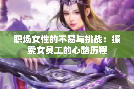 职场女性的不易与挑战：探索女员工的心路历程