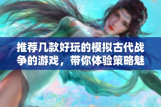 推荐几款好玩的模拟古代战争的游戏，带你体验策略魅力