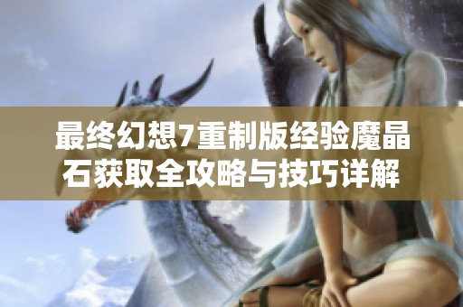 最终幻想7重制版经验魔晶石获取全攻略与技巧详解