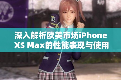 深入解析欧美市场iPhone XS Max的性能表现与使用体验