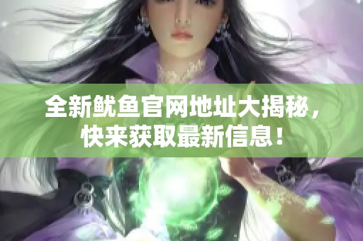 全新鱿鱼官网地址大揭秘，快来获取最新信息！