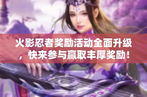 火影忍者奖励活动全面升级，快来参与赢取丰厚奖励！