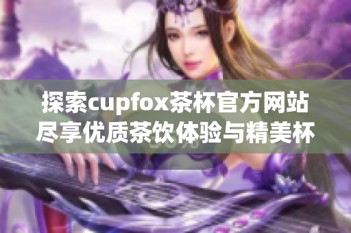 探索cupfox茶杯官方网站尽享优质茶饮体验与精美杯具设计