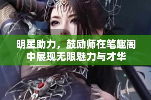 明星助力，鼓励师在笔趣阁中展现无限魅力与才华