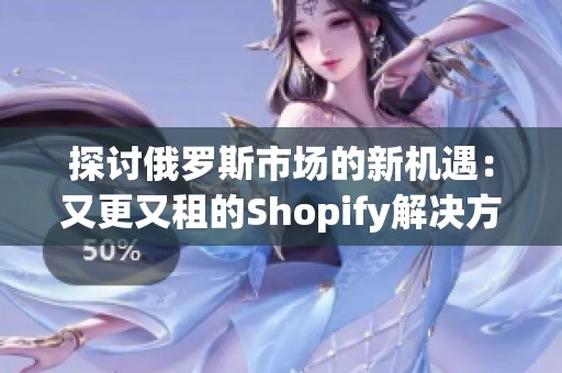 探讨俄罗斯市场的新机遇：又更又租的Shopify解决方案