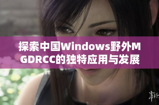 探索中国Windows野外MGDRCC的独特应用与发展潜力