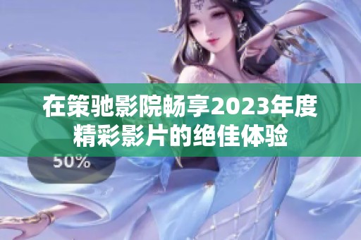 在策驰影院畅享2023年度精彩影片的绝佳体验