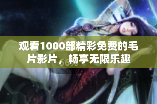 观看1000部精彩免费的毛片影片，畅享无限乐趣