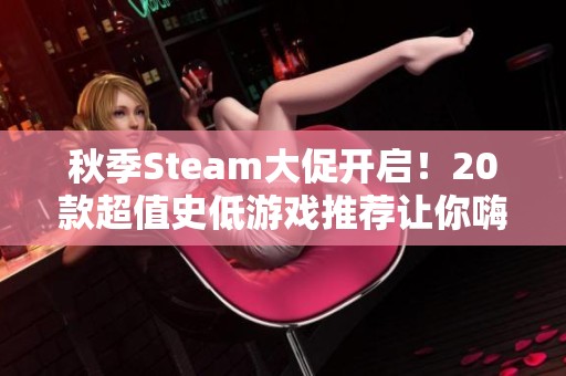 秋季Steam大促开启！20款超值史低游戏推荐让你嗨翻天