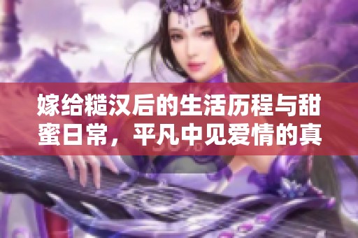 嫁给糙汉后的生活历程与甜蜜日常，平凡中见爱情的真谛