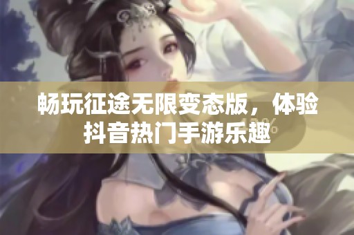 畅玩征途无限变态版，体验抖音热门手游乐趣