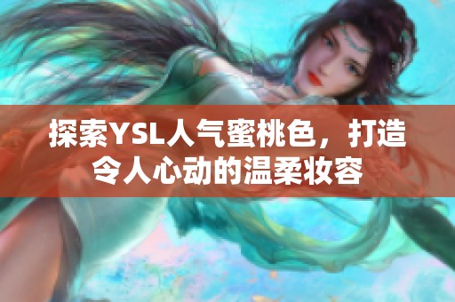 探索YSL人气蜜桃色，打造令人心动的温柔妆容