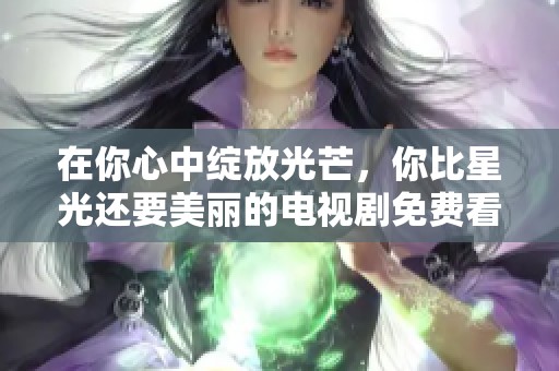 在你心中绽放光芒，你比星光还要美丽的电视剧免费看