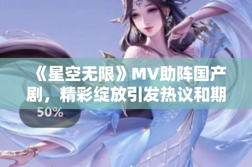 《星空无限》MV助阵国产剧，精彩绽放引发热议和期待