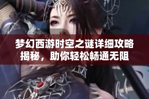 梦幻西游时空之谜详细攻略揭秘，助你轻松畅通无阻