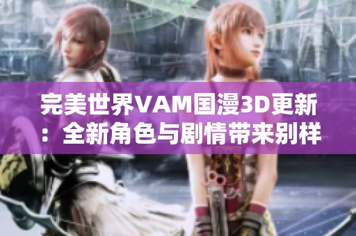 完美世界VAM国漫3D更新：全新角色与剧情带来别样体验