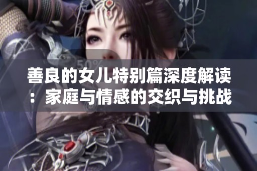 善良的女儿特别篇深度解读：家庭与情感的交织与挑战