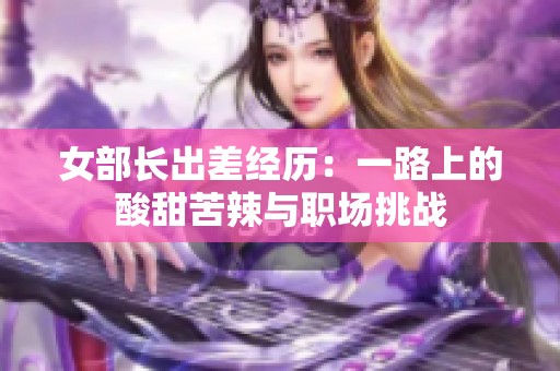 女部长出差经历：一路上的酸甜苦辣与职场挑战