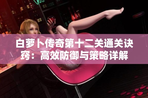 白萝卜传奇第十二关通关诀窍：高效防御与策略详解