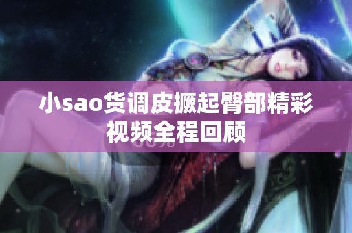 小sao货调皮撅起臀部精彩视频全程回顾