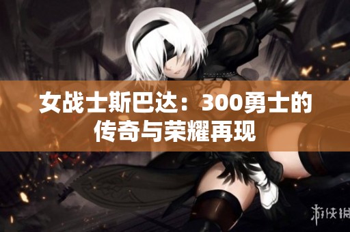 女战士斯巴达：300勇士的传奇与荣耀再现