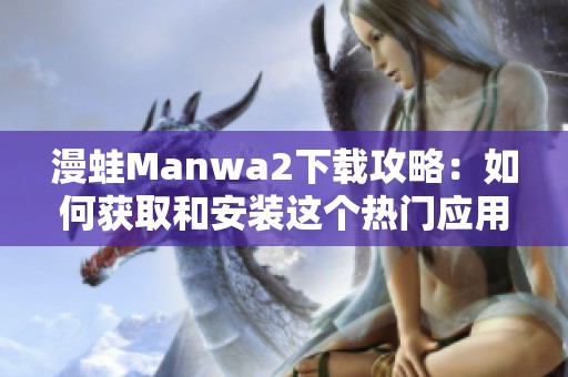 漫蛙Manwa2下载攻略：如何获取和安装这个热门应用